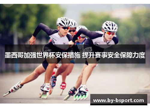 墨西哥加强世界杯安保措施 提升赛事安全保障力度