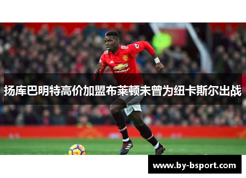 扬库巴明特高价加盟布莱顿未曾为纽卡斯尔出战