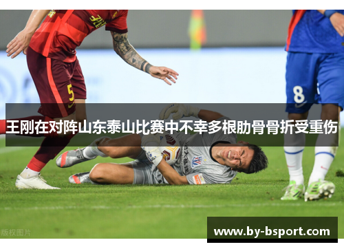 王刚在对阵山东泰山比赛中不幸多根肋骨骨折受重伤